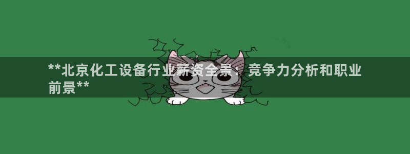 新城平台代理电话：**北京化工设备行业薪资全景：竞