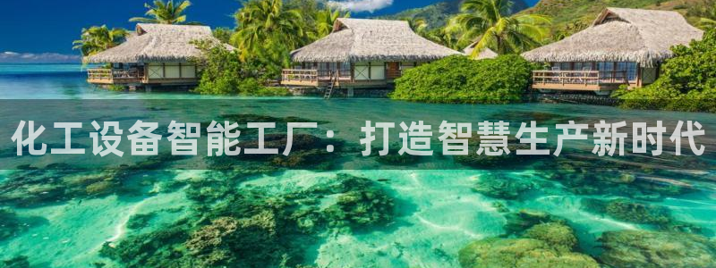 新城平台线路登录不上去怎么办呀：化工设备智能工厂：打造智慧生