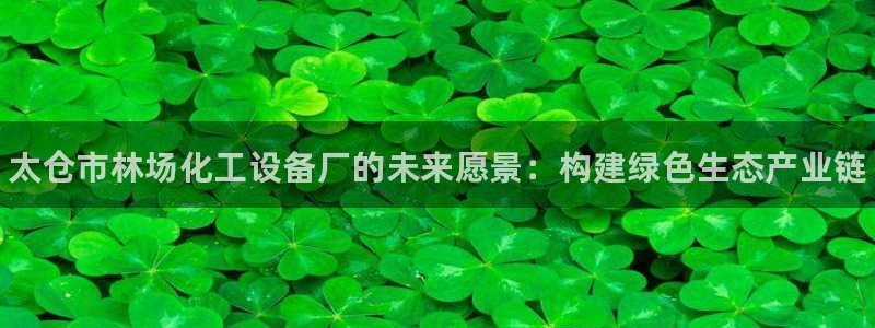 新城平台注册登录地址：太仓市林场化工设备厂的未来愿景：构建绿