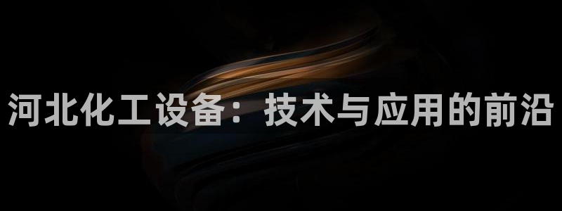 新城平台登录入口：河北化工设备：技术与应用的前沿