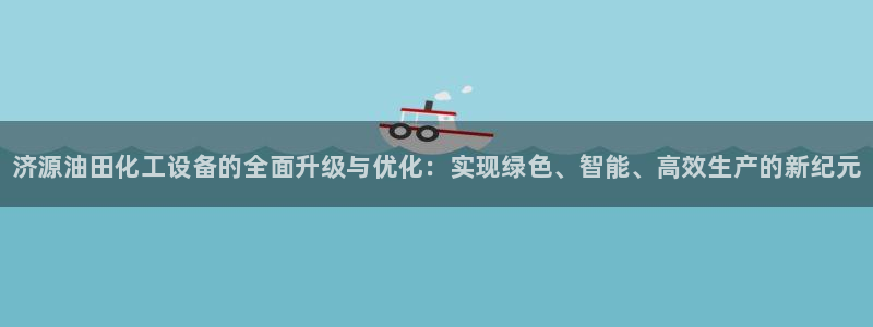 新城平台登录密码忘了怎么改：济源油田化工设备的全面升级与优化
